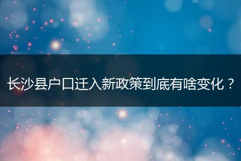 长沙县户口迁入新政策到底有啥变化？