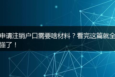 申请注销户口需要啥材料？看完这篇就全懂了！
