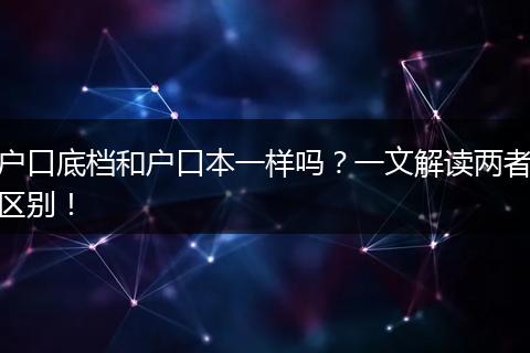 户口底档和户口本一样吗？一文解读两者区别！