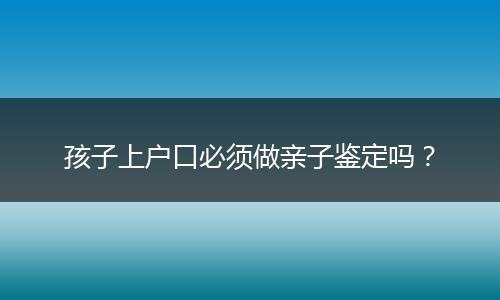 孩子上户口必须做亲子鉴定吗？