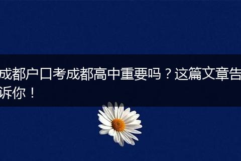 成都户口考成都高中重要吗？这篇文章告诉你！