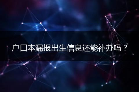 户口本漏报出生信息还能补办吗？