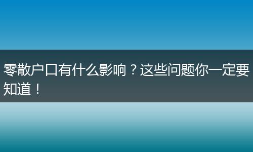 零散户口有什么影响？这些问题你一定要知道！