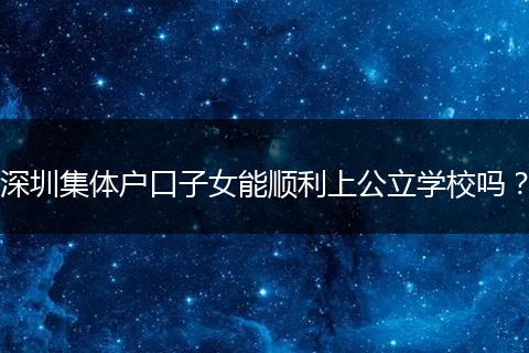 深圳集体户口子女能顺利上公立学校吗？