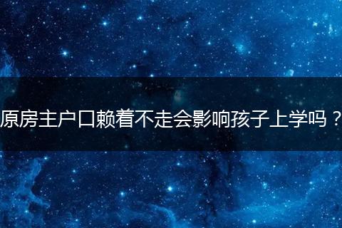 原房主户口赖着不走会影响孩子上学吗？