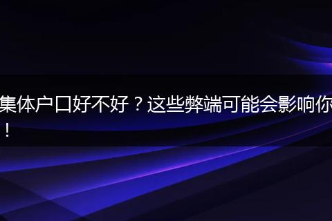 集体户口好不好？这些弊端可能会影响你！