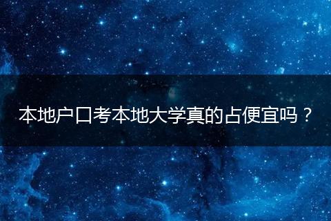本地户口考本地大学真的占便宜吗？