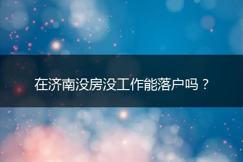 在济南没房没工作能落户吗？