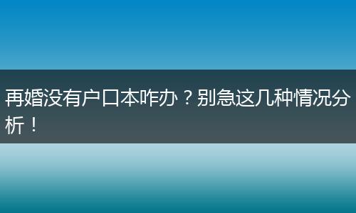 再婚没有户口本咋办？别急这几种情况分析！