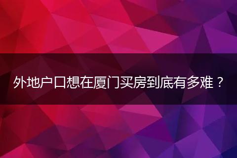 外地户口想在厦门买房到底有多难？