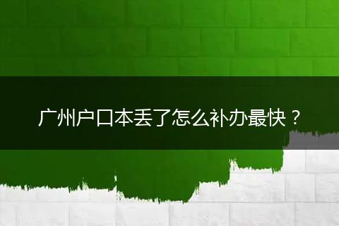 广州户口本丢了怎么补办最快？