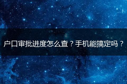 户口审批进度怎么查？手机能搞定吗？