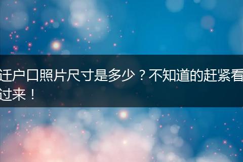迁户口照片尺寸是多少？不知道的赶紧看过来！