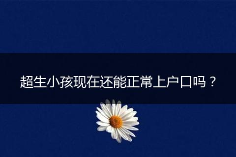 超生小孩现在还能正常上户口吗？