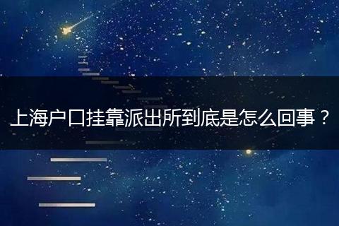 上海户口挂靠派出所到底是怎么回事？