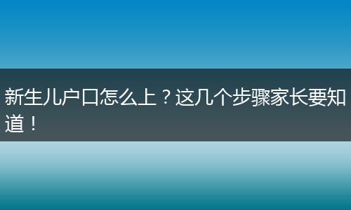 新生儿户口怎么上？这几个步骤家长要知道！