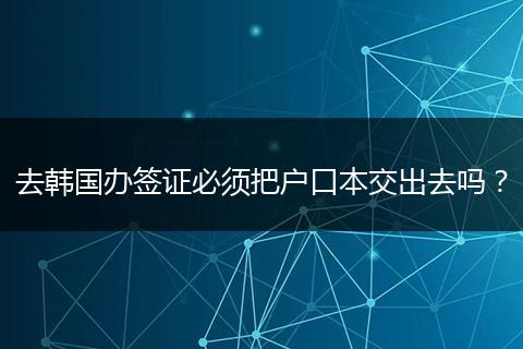 去韩国办签证必须把户口本交出去吗？