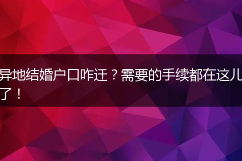 异地结婚户口咋迁？需要的手续都在这儿了！