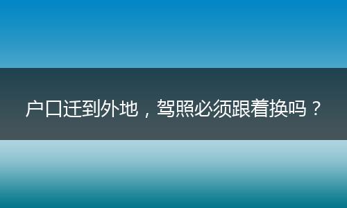 户口迁到外地，驾照必须跟着换吗？