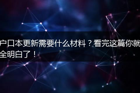 户口本更新需要什么材料？看完这篇你就全明白了！