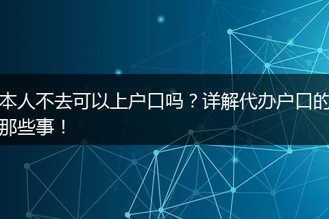 本人不去可以上户口吗？详解代办户口的那些事！