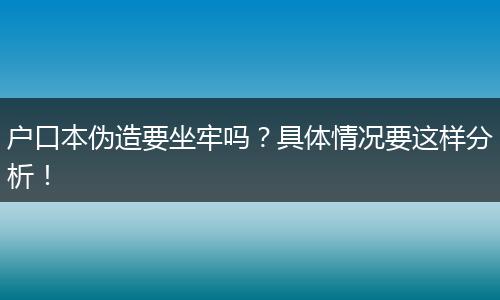 户口本伪造要坐牢吗？具体情况要这样分析！
