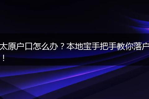 太原户口怎么办？本地宝手把手教你落户！