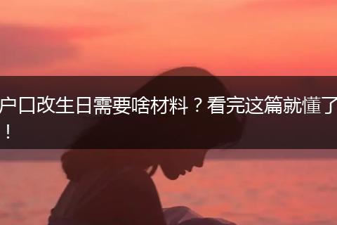 户口改生日需要啥材料？看完这篇就懂了！