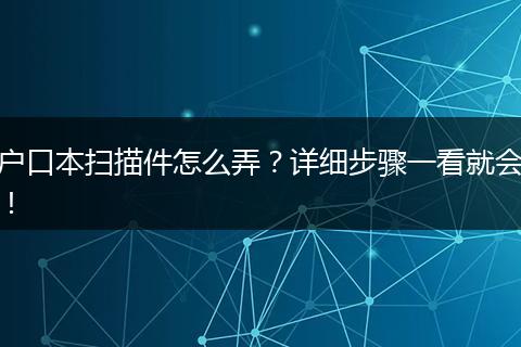 户口本扫描件怎么弄？详细步骤一看就会！
