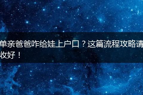 单亲爸爸咋给娃上户口？这篇流程攻略请收好！