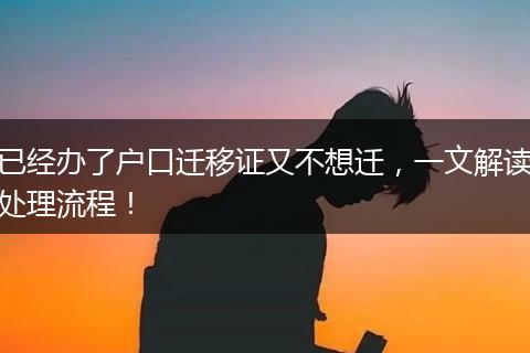 已经办了户口迁移证又不想迁，一文解读处理流程！