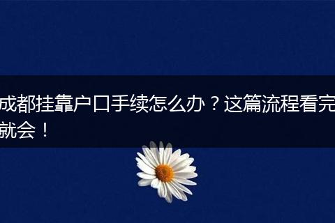 成都挂靠户口手续怎么办？这篇流程看完就会！