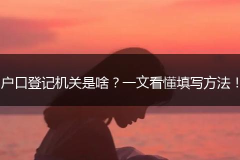 户口登记机关是啥？一文看懂填写方法！