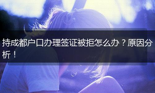 持成都户口办理签证被拒怎么办？原因分析！