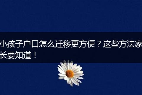 小孩子户口怎么迁移更方便？这些方法家长要知道！