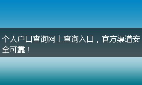 个人户口查询网上查询入口，官方渠道安全可靠！