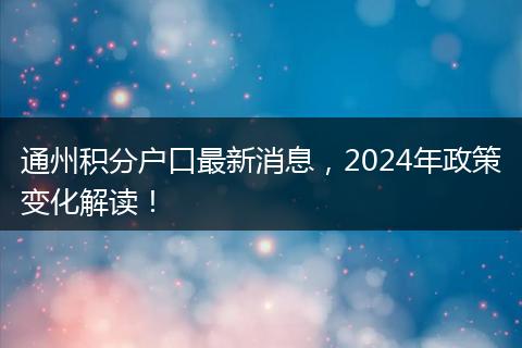 通州积分户口最新消息，2024年政策变化解读！