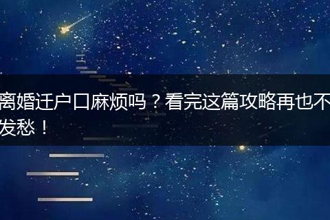 离婚迁户口麻烦吗？看完这篇攻略再也不发愁！