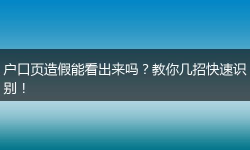 户口页造假能看出来吗？教你几招快速识别！