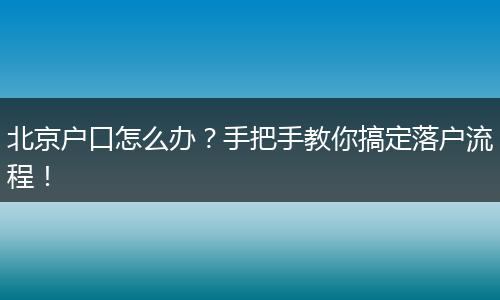 北京户口怎么办？手把手教你搞定落户流程！