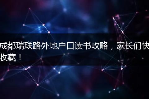成都瑞联路外地户口读书攻略，家长们快收藏！