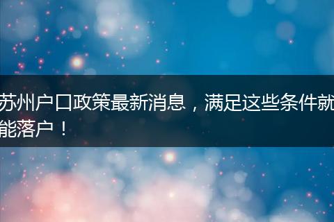 苏州户口政策最新消息，满足这些条件就能落户！