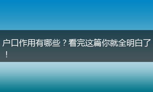 户口作用有哪些？看完这篇你就全明白了！