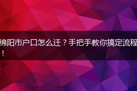 绵阳市户口怎么迁？手把手教你搞定流程！