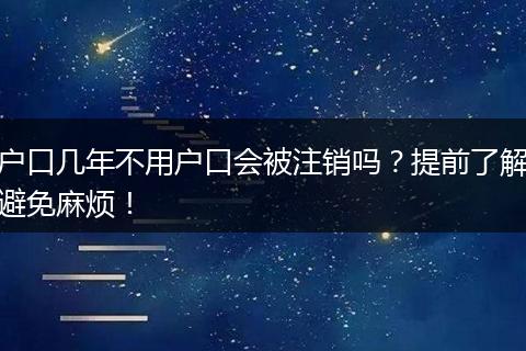 户口几年不用户口会被注销吗？提前了解避免麻烦！