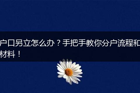 户口另立怎么办？手把手教你分户流程和材料！
