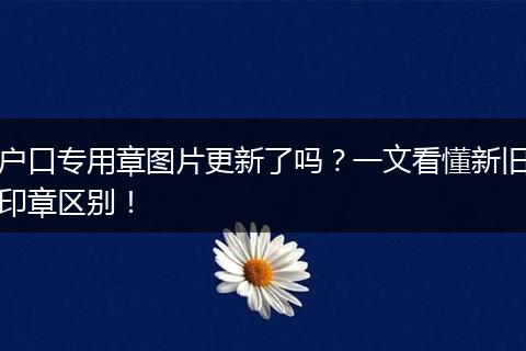 户口专用章图片更新了吗？一文看懂新旧印章区别！