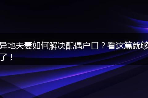 异地夫妻如何解决配偶户口？看这篇就够了！