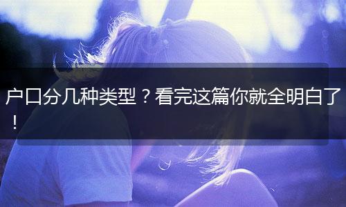 户口分几种类型？看完这篇你就全明白了！