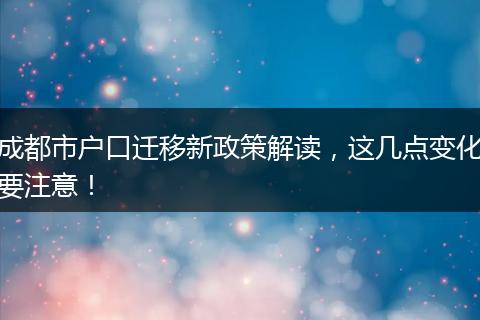 成都市户口迁移新政策解读，这几点变化要注意！